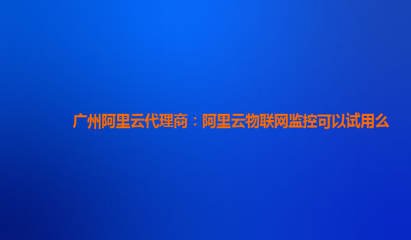 广州阿里云代理商：阿里云物联网监控可以试用么