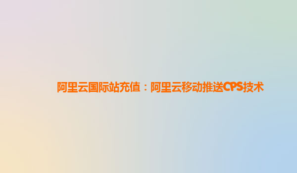 阿里云国际站充值：阿里云移动推送CPS技术