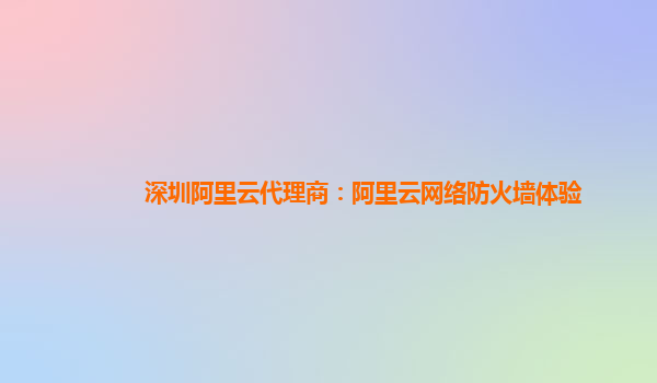 深圳阿里云代理商：阿里云网络防火墙体验