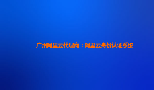 广州阿里云代理商：阿里云身份认证系统