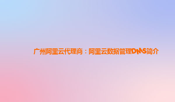广州阿里云代理商：阿里云数据管理DMS简介