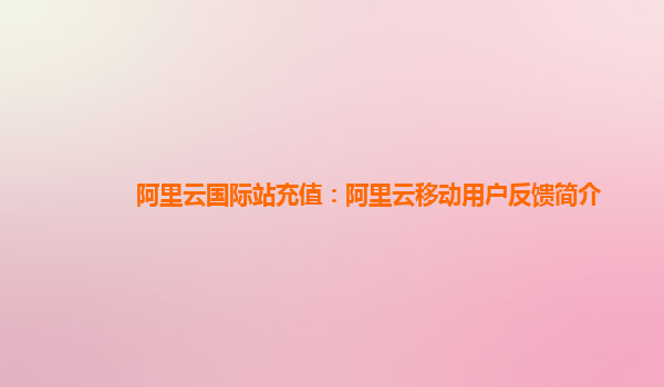 阿里云国际站充值：阿里云移动用户反馈简介