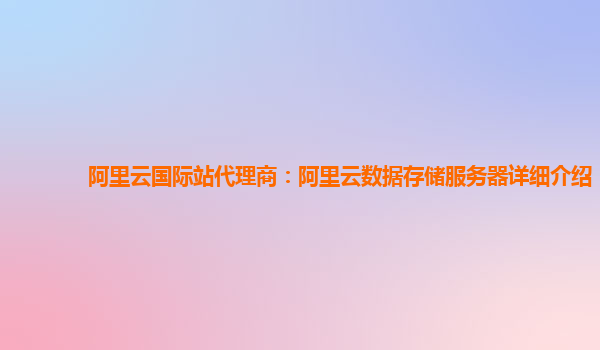 阿里云国际站代理商：阿里云数据存储服务器详细介绍
