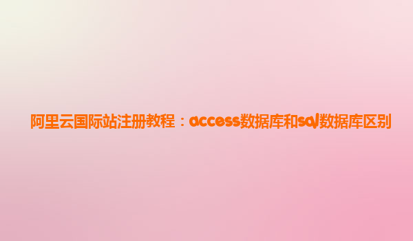 阿里云国际站注册教程：access数据库和sql数据库区别