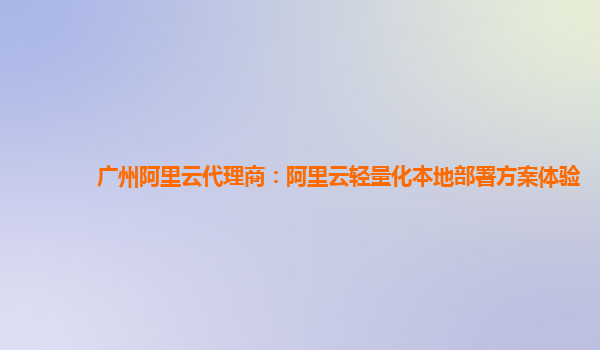 广州阿里云代理商：阿里云轻量化本地部署方案体验