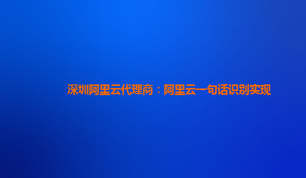 深圳阿里云代理商：阿里云一句话识别实现