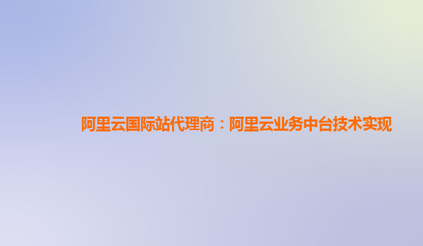 阿里云国际站代理商：阿里云业务中台技术实现