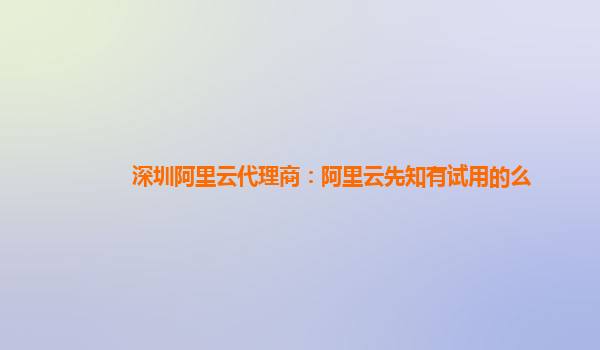 深圳阿里云代理商：阿里云先知有试用的么