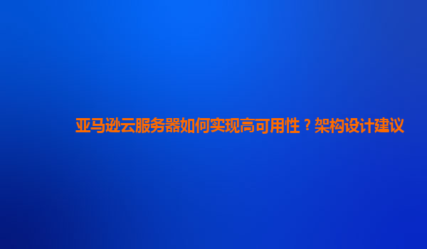 亚马逊云服务器如何实现高可用性？架构设计建议