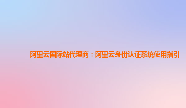 阿里云国际站代理商：阿里云身份认证系统使用指引