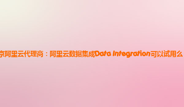 北京阿里云代理商：阿里云数据集成Data Integration可以试用么