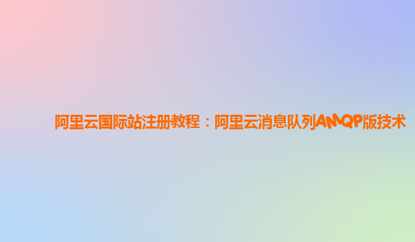 阿里云国际站注册教程：阿里云消息队列AMQP版技术