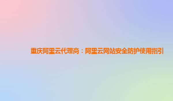 重庆阿里云代理商：阿里云网站安全防护使用指引