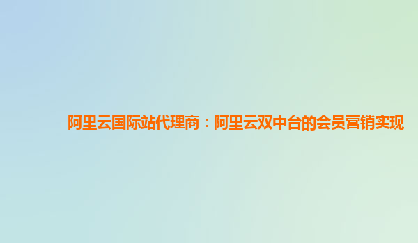 阿里云国际站代理商：阿里云双中台的会员营销实现