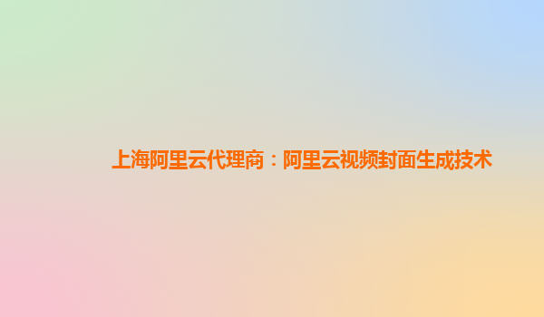 上海阿里云代理商：阿里云视频封面生成技术