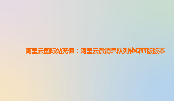 阿里云国际站充值：阿里云微消息队列MQTT版版本