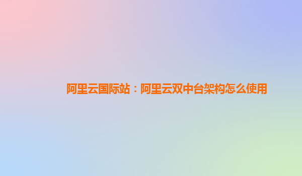 阿里云国际站：阿里云双中台架构怎么使用