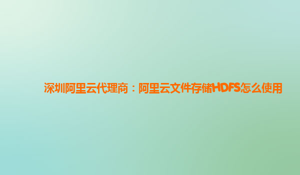 深圳阿里云代理商：阿里云文件存储HDFS怎么使用