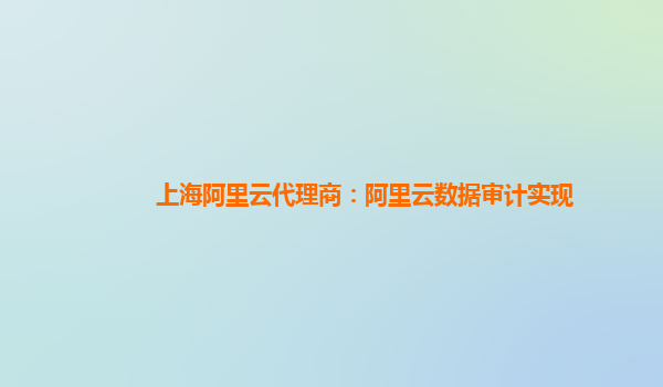 上海阿里云代理商：阿里云数据审计实现