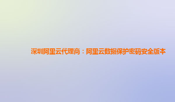 深圳阿里云代理商：阿里云数据保护密码安全版本