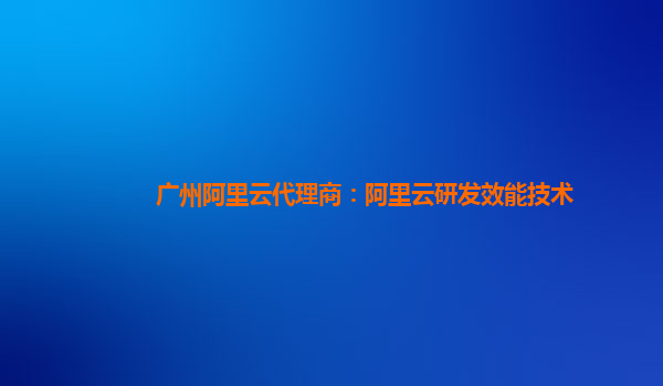 广州阿里云代理商：阿里云研发效能技术