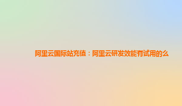 阿里云国际站充值：阿里云研发效能有试用的么