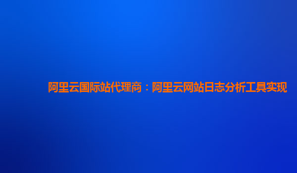 阿里云国际站代理商：阿里云网站日志分析工具实现