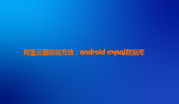 阿里云国际站充值：android mysql数据库