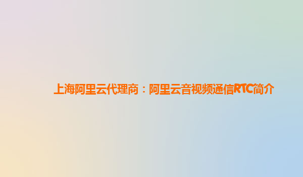 上海阿里云代理商：阿里云音视频通信RTC简介