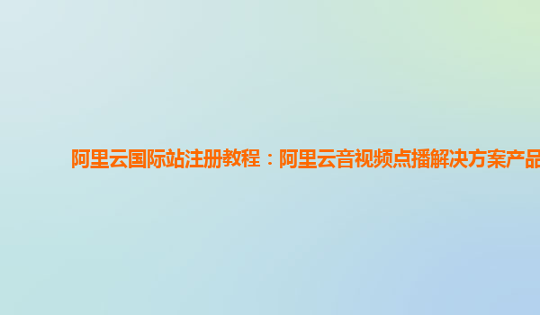 阿里云国际站注册教程：阿里云音视频点播解决方案产品