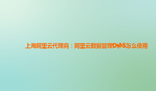 上海阿里云代理商：阿里云数据管理DMS怎么使用