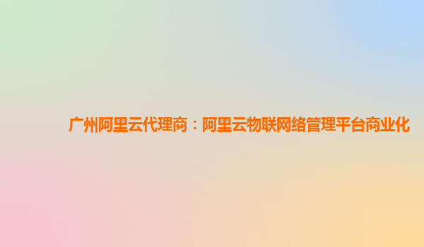 广州阿里云代理商：阿里云物联网络管理平台商业化