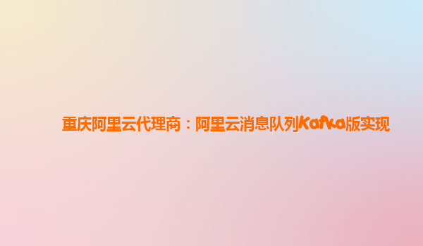 重庆阿里云代理商：阿里云消息队列Kafka版实现