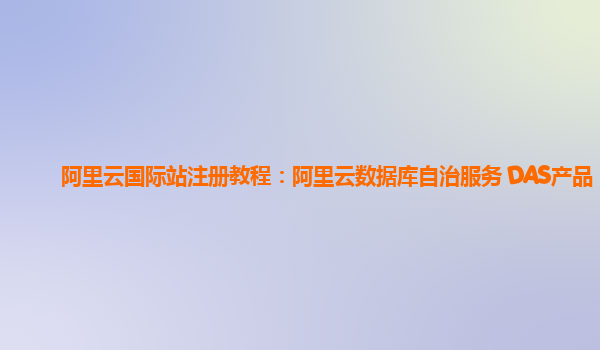 阿里云国际站注册教程：阿里云数据库自治服务 DAS产品