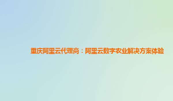 重庆阿里云代理商：阿里云数字农业解决方案体验