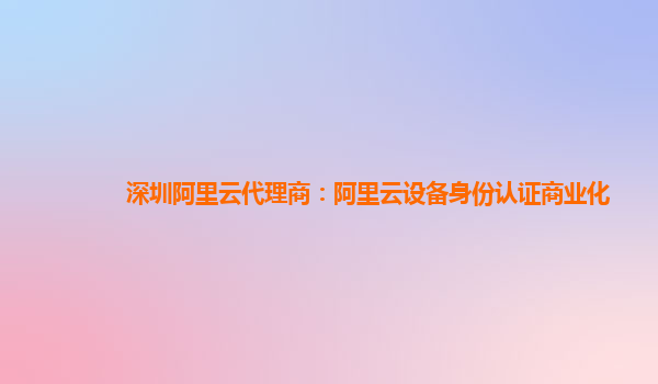 深圳阿里云代理商：阿里云设备身份认证商业化