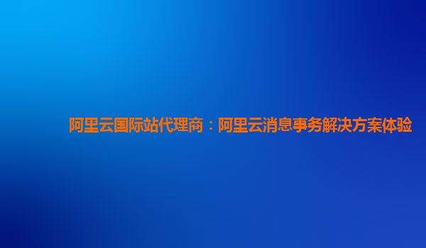 阿里云国际站代理商：阿里云消息事务解决方案体验