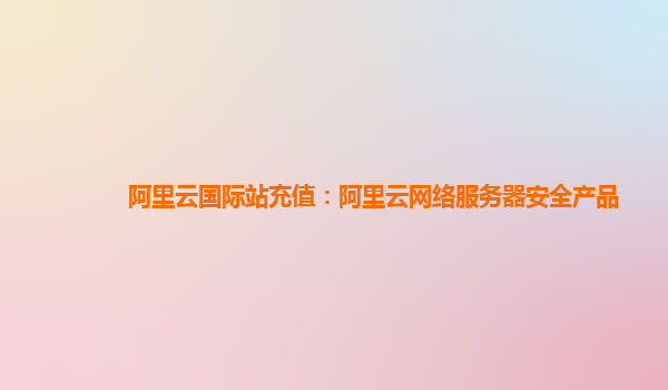 阿里云国际站充值：阿里云网络服务器安全产品