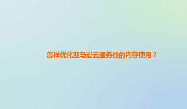 怎样优化亚马逊云服务器的内存使用？