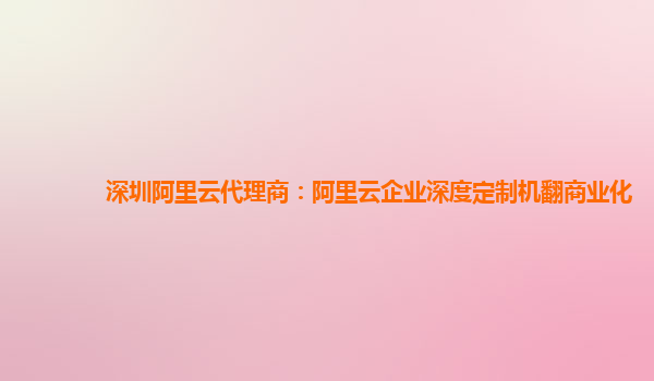 深圳阿里云代理商：阿里云企业深度定制机翻商业化