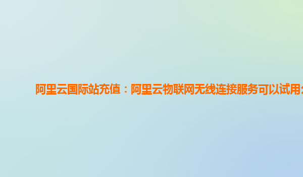 阿里云国际站充值：阿里云物联网无线连接服务可以试用么
