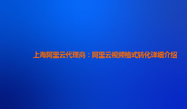 上海阿里云代理商：阿里云视频格式转化详细介绍