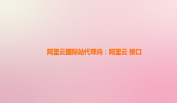 阿里云国际站代理商：阿里云 接口