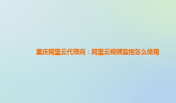 重庆阿里云代理商：阿里云视频监控怎么使用