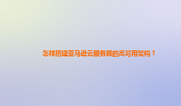 怎样搭建亚马逊云服务器的高可用架构？