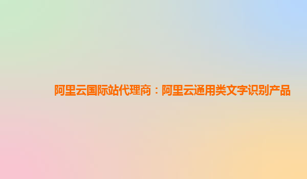 阿里云国际站代理商：阿里云通用类文字识别产品