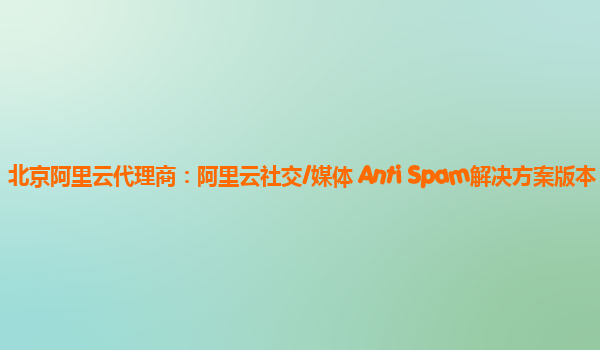 北京阿里云代理商：阿里云社交/媒体 Anti Spam解决方案版本