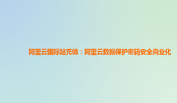 阿里云国际站充值：阿里云数据保护密码安全商业化