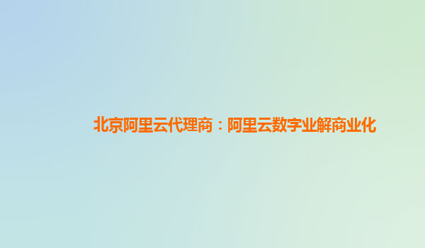北京阿里云代理商：阿里云数字业解商业化