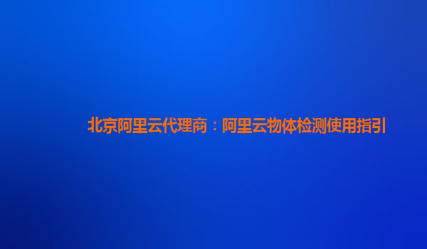 北京阿里云代理商：阿里云物体检测使用指引
